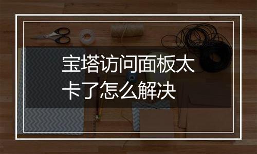 宝塔访问面板太卡了怎么解决