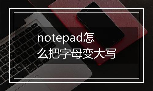 notepad怎么把字母变大写