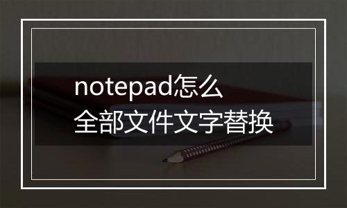 notepad怎么全部文件文字替换