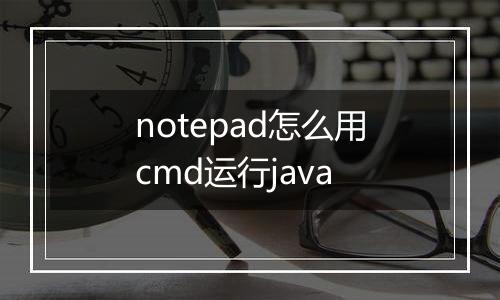 notepad怎么用cmd运行java