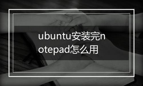 ubuntu安装完notepad怎么用