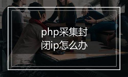 php采集封闭ip怎么办