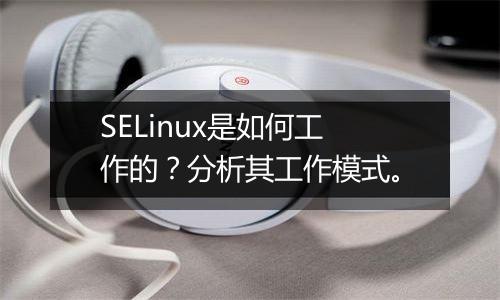 SELinux是如何工作的?分析其工作模式。