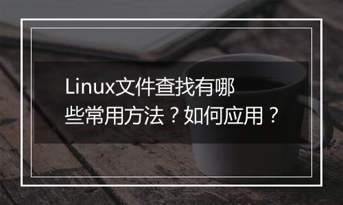 Linux文件查找有哪些常用方法?如何应用?