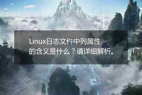 Linux日志文件中列属性的含义是什么？请详细解析。