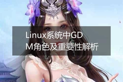 Linux系统中GDM角色及重要性解析