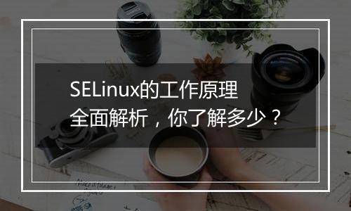 SELinux的工作原理全面解析，你了解多少？
