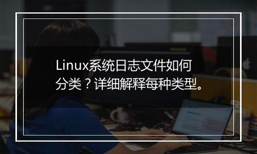 Linux系统日志文件如何分类？详细解释每种类型。