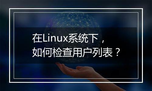 在Linux系统下，如何检查用户列表？