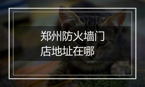郑州防火墙门店地址在哪