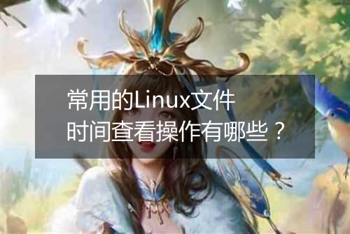 常用的Linux文件时间查看操作有哪些?