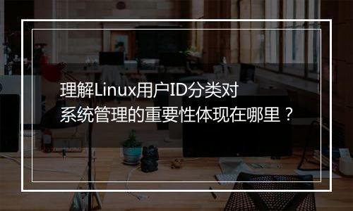 理解Linux用户ID分类对系统管理的重要性体现在哪里？