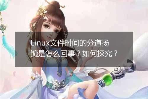 Linux文件时间的分道扬镳是怎么回事？如何探究？