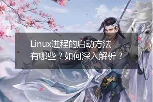 Linux进程的启动方法有哪些?如何深入解析?