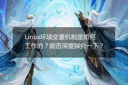 Linux环境变量机制是如何工作的?能否深度探究一下?