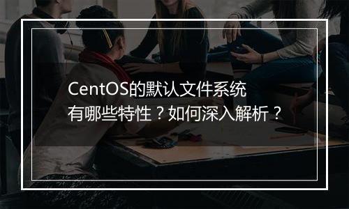 CentOS的默认文件系统有哪些特性?如何深入解析?