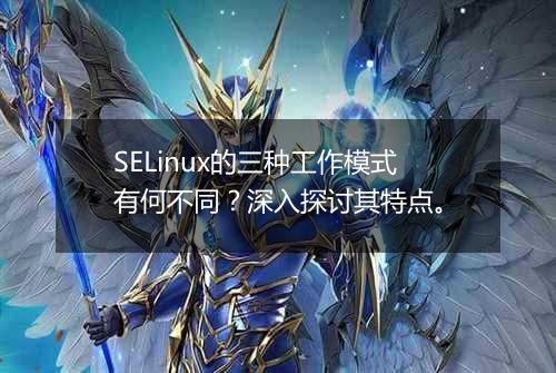 SELinux的三种工作模式有何不同？深入探讨其特点。