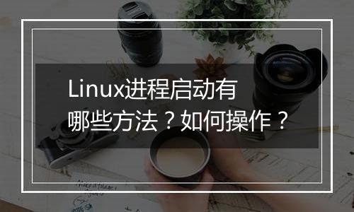 Linux进程启动有哪些方法?如何操作?