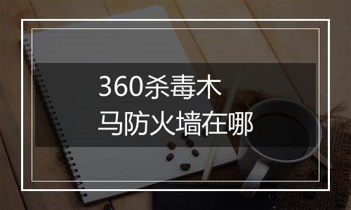 360杀毒木马防火墙在哪