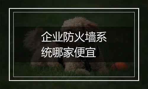 企业防火墙系统哪家便宜