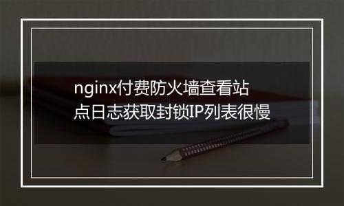 nginx付费防火墙查看站点日志获取封锁IP列表很慢