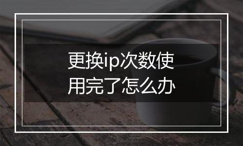 更换ip次数使用完了怎么办