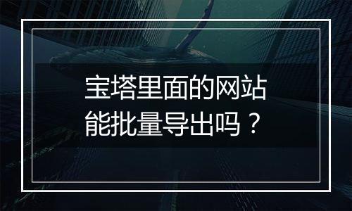 宝塔里面的网站能批量导出吗？