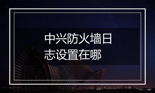 中兴防火墙日志设置在哪