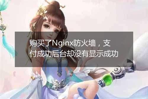 购买了Nginx防火墙，支付成功后台却没有显示成功
