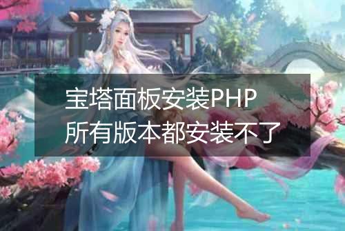 宝塔面板安装PHP所有版本都安装不了