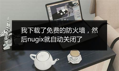 我下载了免费的防火墙,然后nugix就自动关闭了