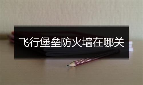 飞行堡垒防火墙在哪关