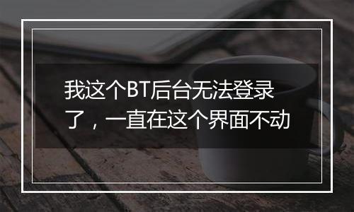 我这个BT后台无法登录了,一直在这个界面不动