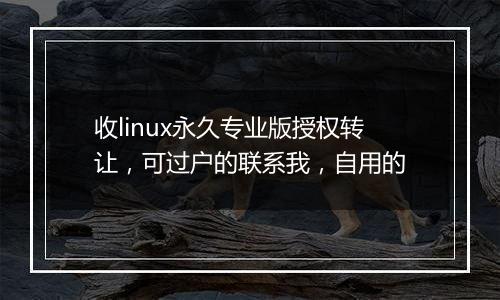 收linux永久专业版授权转让,可过户的联系我,自用的