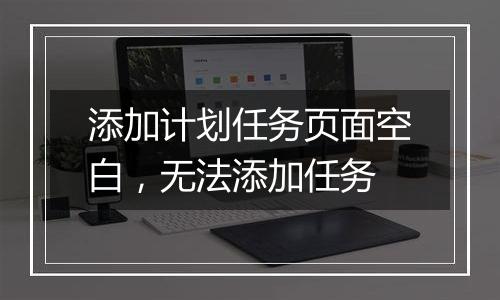 添加计划任务页面空白,无法添加任务