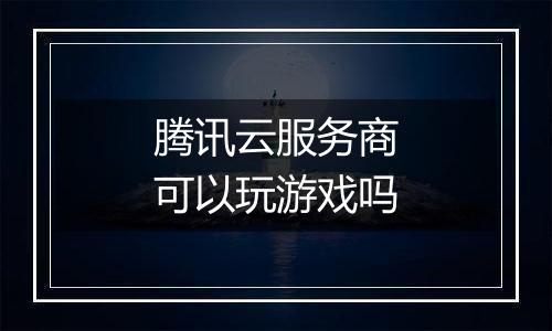 腾讯云服务商可以玩游戏吗