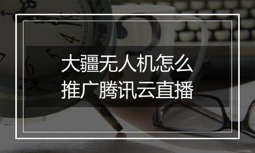 大疆无人机怎么推广腾讯云直播