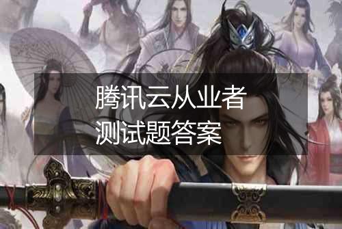 腾讯云从业者测试题答案