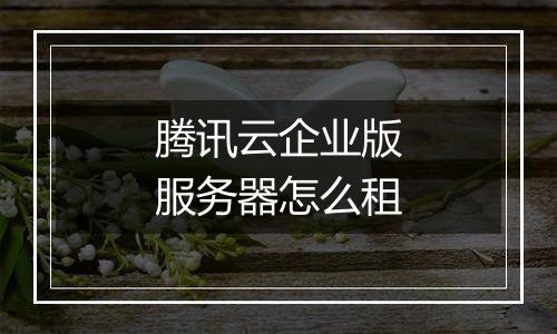 腾讯云企业版服务器怎么租