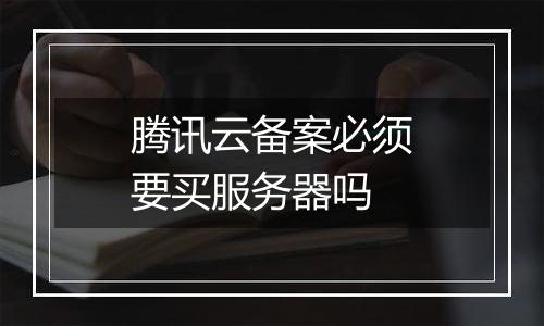 腾讯云备案必须要买服务器吗