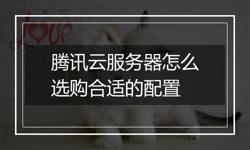 腾讯云服务器怎么选购合适的配置