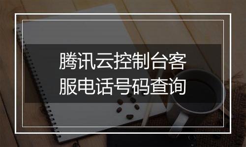 腾讯云控制台客服电话号码查询