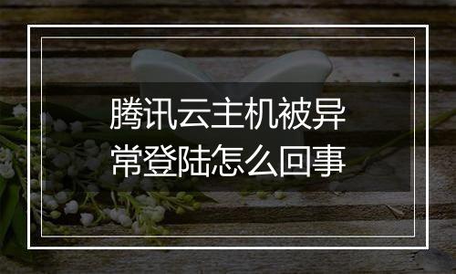 腾讯云主机被异常登陆怎么回事