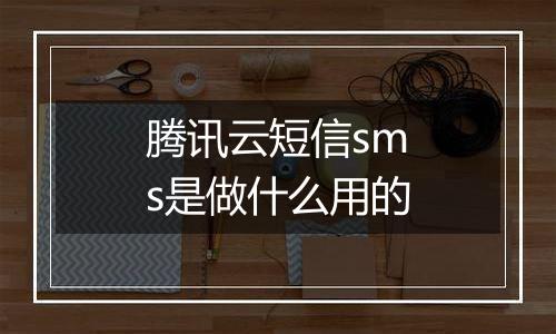 腾讯云短信sms是做什么用的