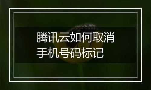 腾讯云如何取消手机号码标记