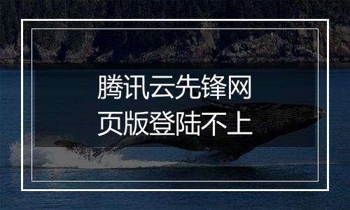 腾讯云先锋网页版登陆不上
