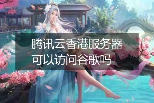 腾讯云香港服务器可以访问谷歌吗