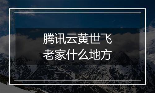 腾讯云黄世飞老家什么地方