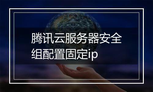 腾讯云服务器安全组配置固定ip