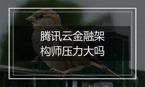 腾讯云金融架构师压力大吗